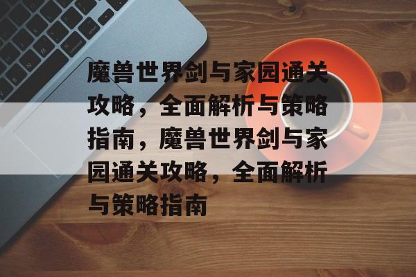 魔兽世界剑与家园通关攻略,全面解析与策略指南,魔兽世界剑与家园通关攻略,全面解析与策略指南 魔兽世界剑与家园通关攻略,全面解析与策略指南,魔兽世界剑与家园通关攻略,全面解析与策略指南