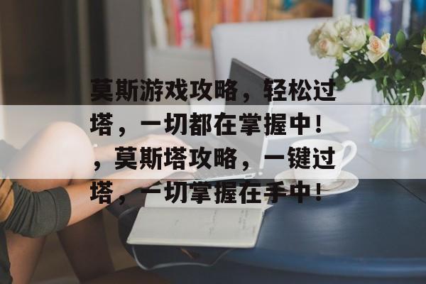 莫斯游戏攻略,轻松过塔,一切都在掌握中!,莫斯塔攻略,一键过塔,一切掌握在手中! 莫斯游戏攻略,轻松过塔,一切都在掌握中!,莫斯塔攻略,一键过塔,一切掌握在手中!