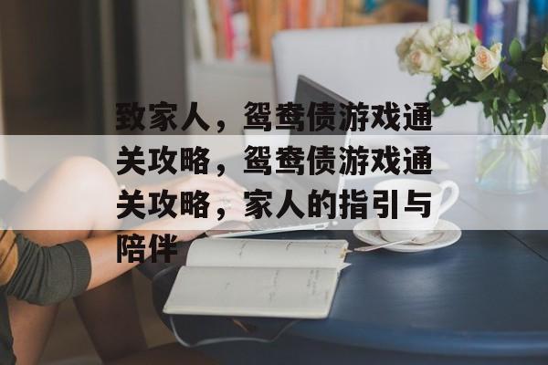 致家人,鸳鸯债游戏通关攻略,鸳鸯债游戏通关攻略,家人的指引与陪伴 致家人,鸳鸯债游戏通关攻略,鸳鸯债游戏通关攻略,家人的指引与陪伴