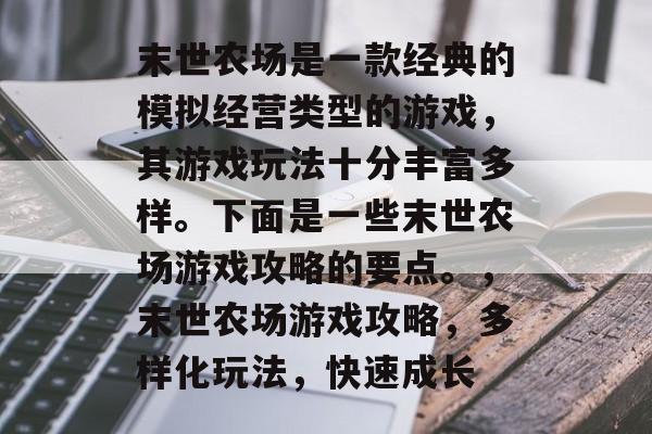 末世农场是一款经典的模拟经营类型的游戏,其游戏玩法十分丰富多样。下面是一些末世农场游戏攻略的要点。,末世农场游戏攻略,多样化玩法,快速成长 末世农场是一款经典的模拟经营类型的游戏,其游戏玩法十分丰富多样。下面是一些末世农场游戏攻略的要点。,末世农场游戏攻略,多样化玩法,快速成长