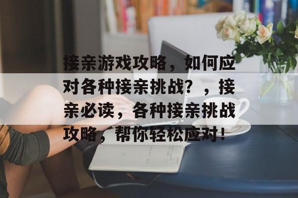 接亲游戏攻略，如何应对各种接亲挑战？，接亲必读，各种接亲挑战攻略，帮你轻松应对！