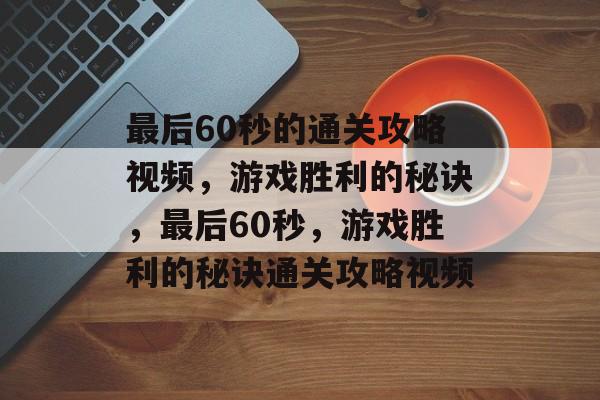 最后60秒的通关攻略视频,游戏胜利的秘诀,最后60秒,游戏胜利的秘诀通关攻略视频 最后60秒的通关攻略视频,游戏胜利的秘诀,最后60秒,游戏胜利的秘诀通关攻略视频