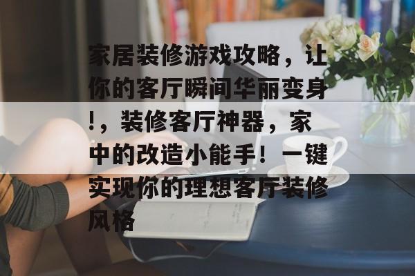 家居装修游戏攻略,让你的客厅瞬间华丽变身!,装修客厅神器,家中的改造小能手!一键实现你的理想客厅装修风格 家居装修游戏攻略,让你的客厅瞬间华丽变身!,装修客厅神器,家中的改造小能手!一键实现你的理想客厅装修风格