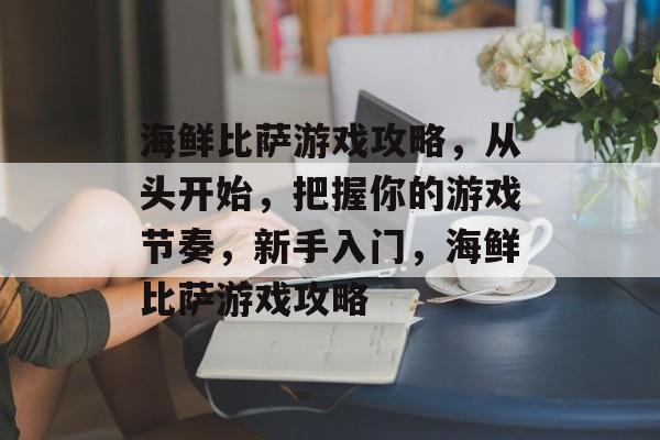 海鲜比萨游戏攻略,从头开始,把握你的游戏节奏,新手入门,海鲜比萨游戏攻略 海鲜比萨游戏攻略,从头开始,把握你的游戏节奏,新手入门,海鲜比萨游戏攻略