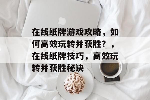 在线纸牌游戏攻略,如何高效玩转并获胜?,在线纸牌技巧,高效玩转并获胜秘诀 在线纸牌游戏攻略,如何高效玩转并获胜?,在线纸牌技巧,高效玩转并获胜秘诀