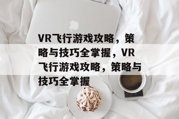 VR飞行游戏攻略,策略与技巧全掌握,VR飞行游戏攻略,策略与技巧全掌握 VR飞行游戏攻略,策略与技巧全掌握,VR飞行游戏攻略,策略与技巧全掌握