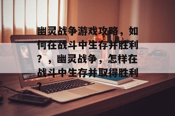 幽灵战争游戏攻略，如何在战斗中生存并胜利？，幽灵战争，怎样在战斗中生存并取得胜利?