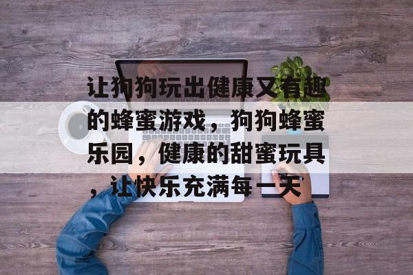 让狗狗玩出健康又有趣的蜂蜜游戏，狗狗蜂蜜乐园，健康的甜蜜玩具，让快乐充满每一天