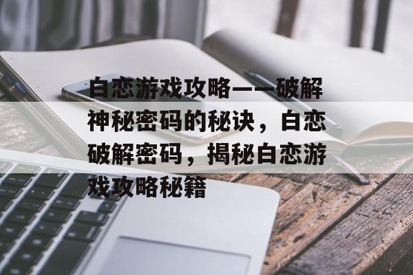 白恋游戏攻略——破解神秘密码的秘诀,白恋破解密码,揭秘白恋游戏攻略秘籍 白恋游戏攻略——破解神秘密码的秘诀,白恋破解密码,揭秘白恋游戏攻略秘籍