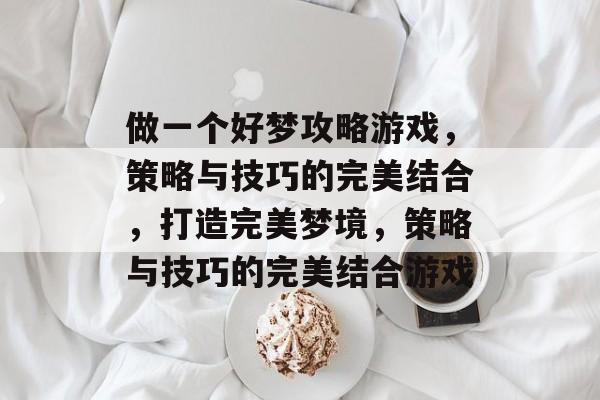 做一个好梦攻略游戏,策略与技巧的完美结合,打造完美梦境,策略与技巧的完美结合游戏 做一个好梦攻略游戏,策略与技巧的完美结合,打造完美梦境,策略与技巧的完美结合游戏