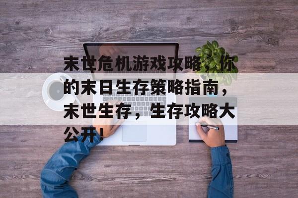 末世危机游戏攻略,你的末日生存策略指南,末世生存,生存攻略大公开! 末世危机游戏攻略,你的末日生存策略指南,末世生存,生存攻略大公开!