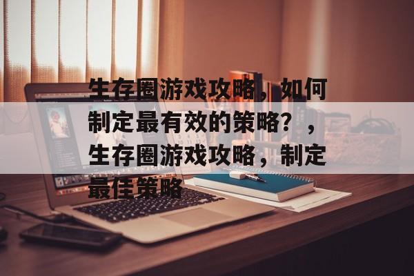 生存圈游戏攻略,如何制定最有效的策略?,生存圈游戏攻略,制定最佳策略 生存圈游戏攻略,如何制定最有效的策略?,生存圈游戏攻略,制定最佳策略