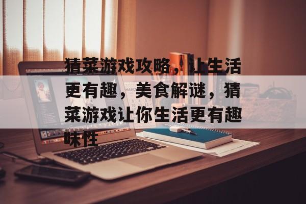 猜菜游戏攻略,让生活更有趣,美食解谜,猜菜游戏让你生活更有趣味性 猜菜游戏攻略,让生活更有趣,美食解谜,猜菜游戏让你生活更有趣味性