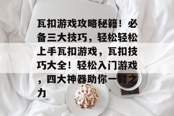 瓦扣游戏攻略秘籍！必备三大技巧，轻松轻松上手瓦扣游戏，瓦扣技巧大全！轻松入门游戏，四大神器助你一臂之力