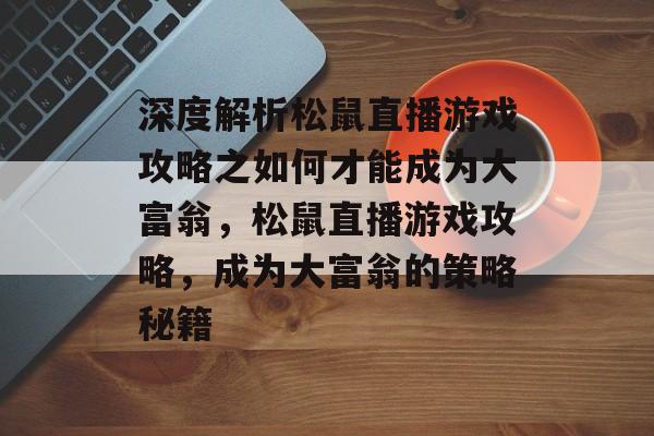 深度解析松鼠直播游戏攻略之如何才能成为大富翁,松鼠直播游戏攻略,成为大富翁的策略秘籍 深度解析松鼠直播游戏攻略之如何才能成为大富翁,松鼠直播游戏攻略,成为大富翁的策略秘籍