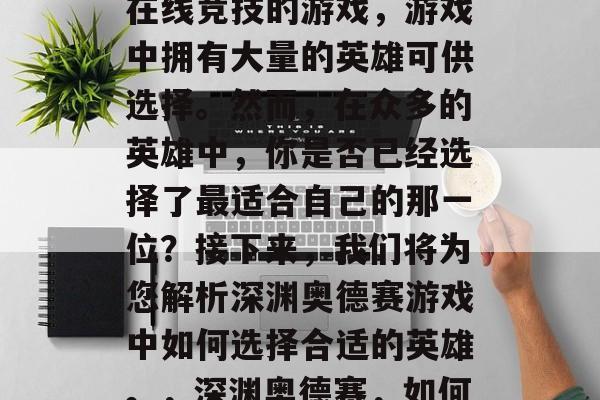 深渊奥德赛是一款多人在线竞技的游戏,游戏中拥有大量的英雄可供选择。然而,在众多的英雄中,你是否已经选择了最适合自己的那一位?接下来,我们将为您解析深渊奥德赛游戏中如何选择合适的英雄。,深渊奥德赛,如何选英雄? 深渊奥德赛是一款多人在线竞技的游戏,游戏中拥有大量的英雄可供选择。然而,在众多的英雄中,你是否已经选择了最适合自己的那一位?接下来,我们将为您解析深渊奥德赛游戏中如何选择合适的英雄。,深渊奥德赛,如何选英雄?