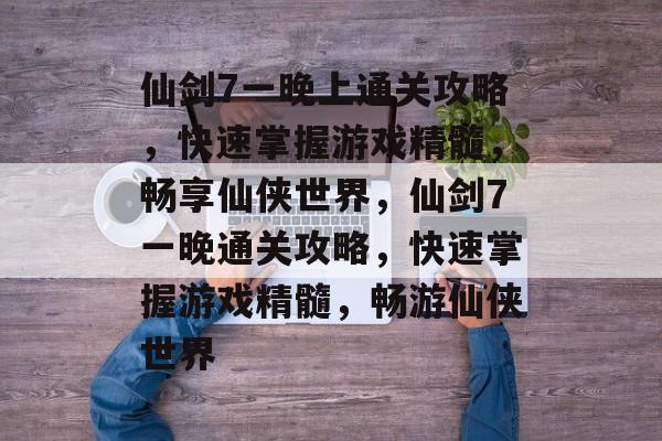 仙剑7一晚上通关攻略,快速掌握游戏精髓,畅享仙侠世界,仙剑7一晚通关攻略,快速掌握游戏精髓,畅游仙侠世界 仙剑7一晚上通关攻略,快速掌握游戏精髓,畅享仙侠世界,仙剑7一晚通关攻略,快速掌握游戏精髓,畅游仙侠世界