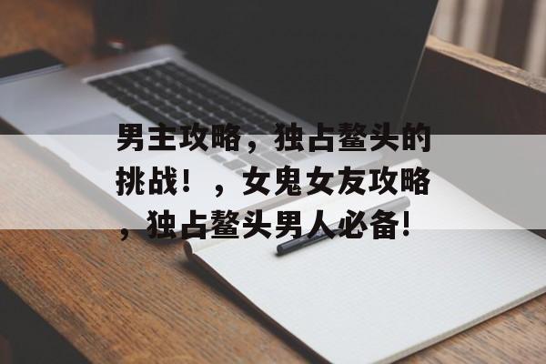 男主攻略，独占鳌头的挑战！，女鬼女友攻略，独占鳌头男人必备!