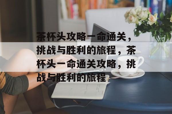 茶杯头攻略一命通关,挑战与胜利的旅程,茶杯头一命通关攻略,挑战与胜利的旅程 茶杯头攻略一命通关,挑战与胜利的旅程,茶杯头一命通关攻略,挑战与胜利的旅程