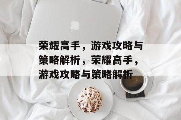 荣耀高手,游戏攻略与策略解析,荣耀高手,游戏攻略与策略解析 荣耀高手,游戏攻略与策略解析,荣耀高手,游戏攻略与策略解析