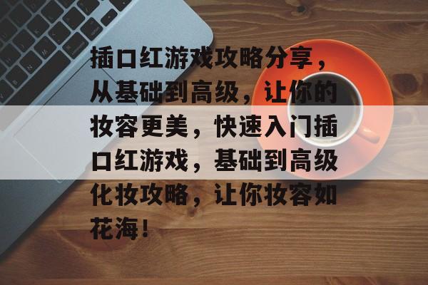 插口红游戏攻略分享,从基础到高级,让你的妆容更美,快速入门插口红游戏,基础到高级化妆攻略,让你妆容如花海! 插口红游戏攻略分享,从基础到高级,让你的妆容更美,快速入门插口红游戏,基础到高级化妆攻略,让你妆容如花海!