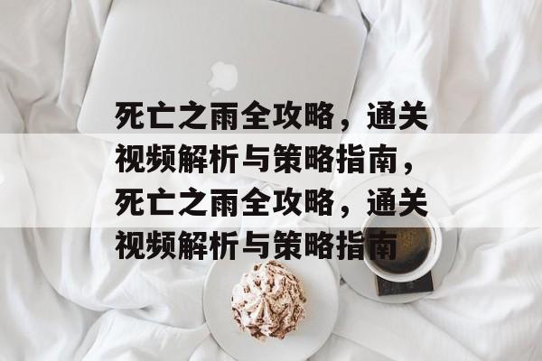 死亡之雨全攻略,通关视频解析与策略指南,死亡之雨全攻略,通关视频解析与策略指南 死亡之雨全攻略,通关视频解析与策略指南,死亡之雨全攻略,通关视频解析与策略指南