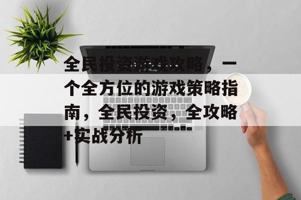 全民投资游戏攻略,一个全方位的游戏策略指南,全民投资,全攻略+实战分析 全民投资游戏攻略,一个全方位的游戏策略指南,全民投资,全攻略+实战分析