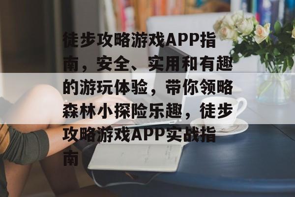 徒步攻略游戏APP指南,安全、实用和有趣的游玩体验,带你领略森林小探险乐趣,徒步攻略游戏APP实战指南 徒步攻略游戏APP指南,安全、实用和有趣的游玩体验,带你领略森林小探险乐趣,徒步攻略游戏APP实战指南