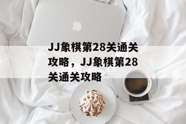 JJ象棋第28关通关攻略,JJ象棋第28关通关攻略 JJ象棋第28关通关攻略,JJ象棋第28关通关攻略