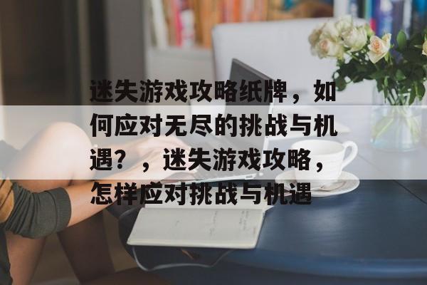 迷失游戏攻略纸牌，如何应对无尽的挑战与机遇？，迷失游戏攻略，怎样应对挑战与机遇