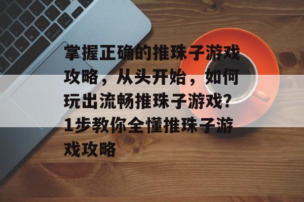 掌握正确的推珠子游戏攻略,从头开始,如何玩出流畅推珠子游戏?1步教你全懂推珠子游戏攻略 掌握正确的推珠子游戏攻略,从头开始,如何玩出流畅推珠子游戏?1步教你全懂推珠子游戏攻略