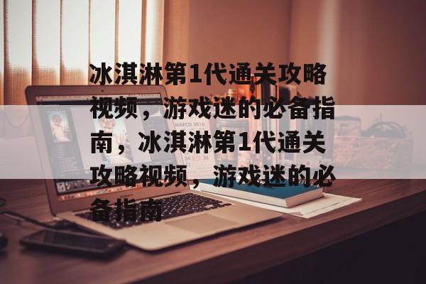 冰淇淋第1代通关攻略视频,游戏迷的必备指南,冰淇淋第1代通关攻略视频,游戏迷的必备指南 冰淇淋第1代通关攻略视频,游戏迷的必备指南,冰淇淋第1代通关攻略视频,游戏迷的必备指南