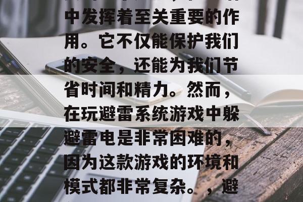 避雷系统是一款非常重要的电子产品，在生活中发挥着至关重要的作用。它不仅能保护我们的安全，还能为我们节省时间和精力。然而，在玩避雷系统游戏中躲避雷电是非常困难的，因为这款游戏的环境和模式都非常复杂。，避免雷电，一款不能逃避的游戏