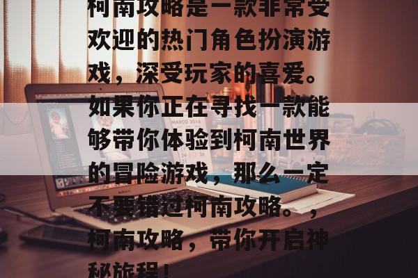 柯南攻略是一款非常受欢迎的热门角色扮演游戏,深受玩家的喜爱。如果你正在寻找一款能够带你体验到柯南世界的冒险游戏,那么一定不要错过柯南攻略。,柯南攻略,带你开启神秘旅程! 柯南攻略是一款非常受欢迎的热门角色扮演游戏,深受玩家的喜爱。如果你正在寻找一款能够带你体验到柯南世界的冒险游戏,那么一定不要错过柯南攻略。,柯南攻略,带你开启神秘旅程!
