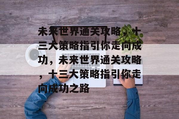 未来世界通关攻略,十三大策略指引你走向成功,未来世界通关攻略,十三大策略指引你走向成功之路 未来世界通关攻略,十三大策略指引你走向成功,未来世界通关攻略,十三大策略指引你走向成功之路