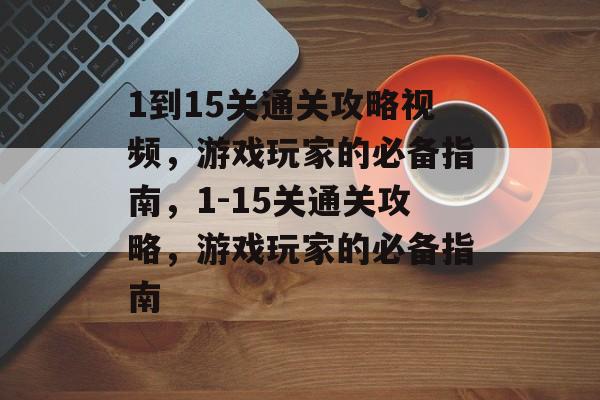 1到15关通关攻略视频,游戏玩家的必备指南,1-15关通关攻略,游戏玩家的必备指南 1到15关通关攻略视频,游戏玩家的必备指南,1-15关通关攻略,游戏玩家的必备指南