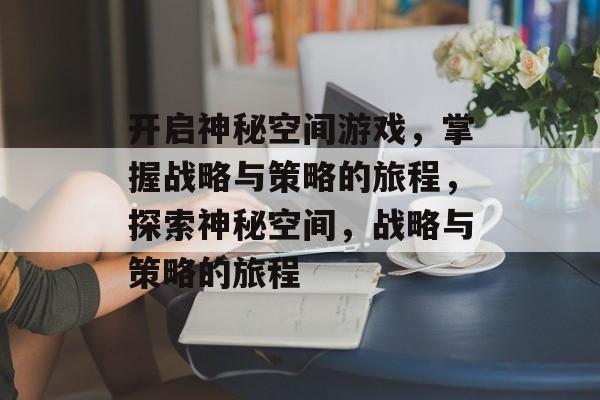 开启神秘空间游戏，掌握战略与策略的旅程，探索神秘空间，战略与策略的旅程