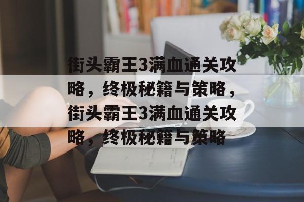 街头霸王3满血通关攻略,终极秘籍与策略,街头霸王3满血通关攻略,终极秘籍与策略 街头霸王3满血通关攻略,终极秘籍与策略,街头霸王3满血通关攻略,终极秘籍与策略