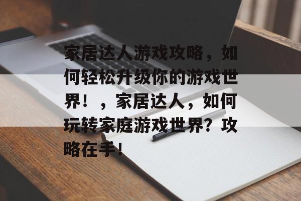 家居达人游戏攻略,如何轻松升级你的游戏世界!,家居达人,如何玩转家庭游戏世界?攻略在手! 家居达人游戏攻略,如何轻松升级你的游戏世界!,家居达人,如何玩转家庭游戏世界?攻略在手!