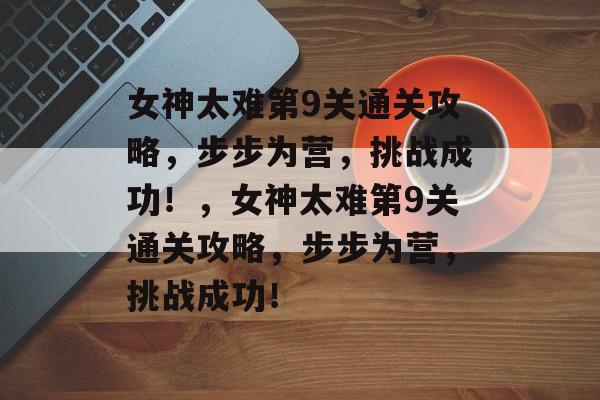 女神太难第9关通关攻略,步步为营,挑战成功!,女神太难第9关通关攻略,步步为营,挑战成功! 女神太难第9关通关攻略,步步为营,挑战成功!,女神太难第9关通关攻略,步步为营,挑战成功!