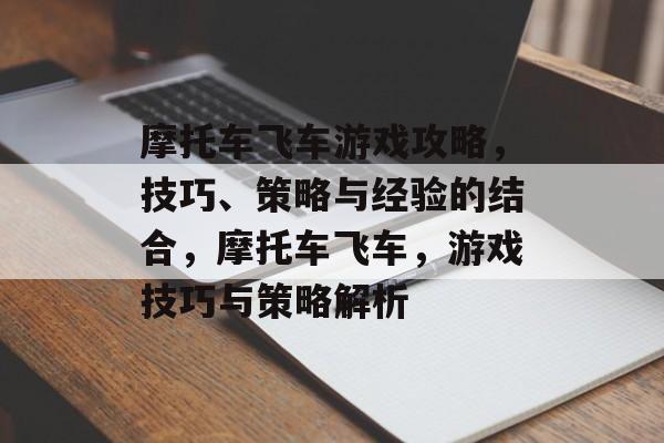 摩托车飞车游戏攻略，技巧、策略与经验的结合，摩托车飞车，游戏技巧与策略解析