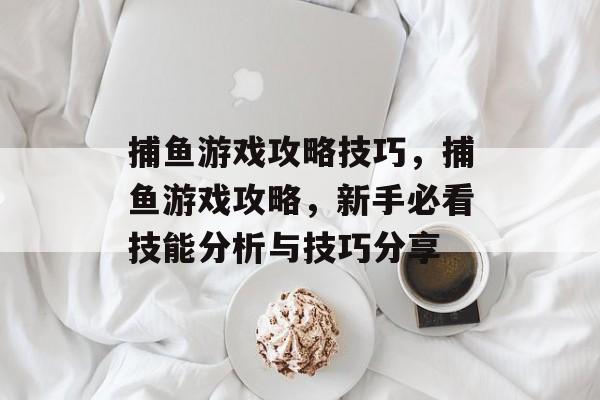 捕鱼游戏攻略技巧,捕鱼游戏攻略,新手必看技能分析与技巧分享 捕鱼游戏攻略技巧,捕鱼游戏攻略,新手必看技能分析与技巧分享