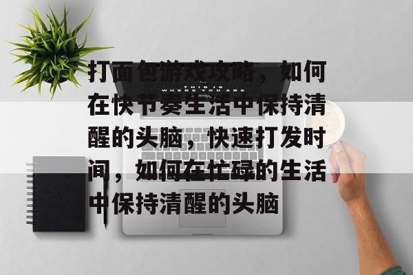 打面包游戏攻略,如何在快节奏生活中保持清醒的头脑,快速打发时间,如何在忙碌的生活中保持清醒的头脑 打面包游戏攻略,如何在快节奏生活中保持清醒的头脑,快速打发时间,如何在忙碌的生活中保持清醒的头脑