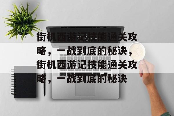 街机西游记技能通关攻略，一战到底的秘诀，街机西游记技能通关攻略，一战到底的秘诀