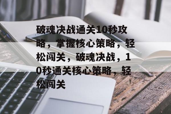 破魂决战通关10秒攻略,掌握核心策略,轻松闯关,破魂决战,10秒通关核心策略,轻松闯关 破魂决战通关10秒攻略,掌握核心策略,轻松闯关,破魂决战,10秒通关核心策略,轻松闯关
