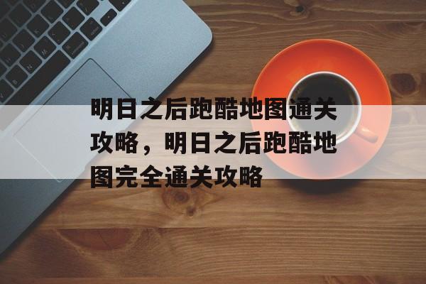 明日之后跑酷地图通关攻略,明日之后跑酷地图完全通关攻略 明日之后跑酷地图通关攻略,明日之后跑酷地图完全通关攻略