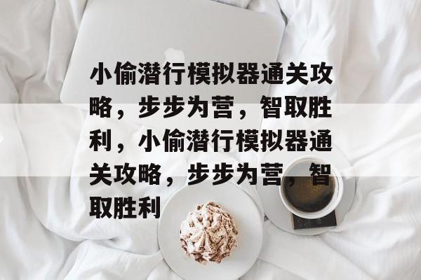 小偷潜行模拟器通关攻略,步步为营,智取胜利,小偷潜行模拟器通关攻略,步步为营,智取胜利 小偷潜行模拟器通关攻略,步步为营,智取胜利,小偷潜行模拟器通关攻略,步步为营,智取胜利