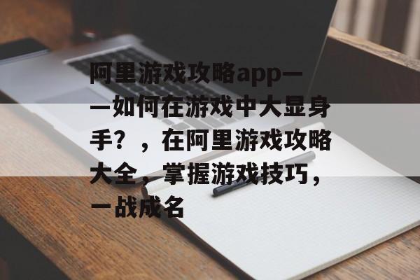 阿里游戏攻略app——如何在游戏中大显身手?,在阿里游戏攻略大全,掌握游戏技巧,一战成名 阿里游戏攻略app——如何在游戏中大显身手?,在阿里游戏攻略大全,掌握游戏技巧,一战成名