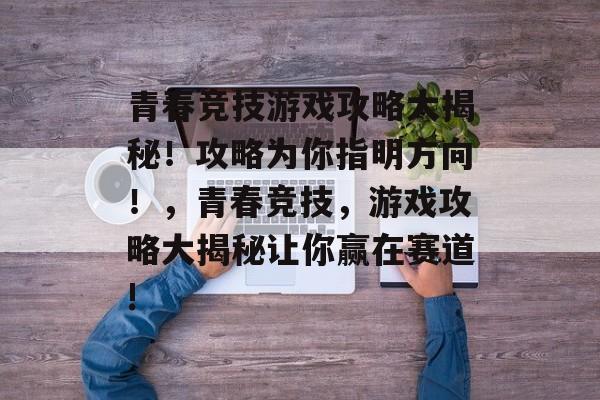 青春竞技游戏攻略大揭秘！攻略为你指明方向！，青春竞技，游戏攻略大揭秘让你赢在赛道!