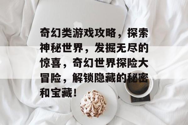 奇幻类游戏攻略，探索神秘世界，发掘无尽的惊喜，奇幻世界探险大冒险，解锁隐藏的秘密和宝藏！